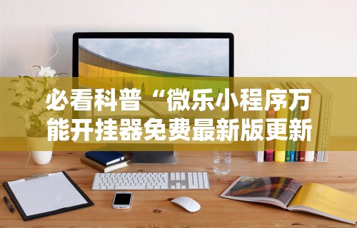 必看科普“微乐小程序万能开挂器免费最新版更新内容”通用版下载教程！
