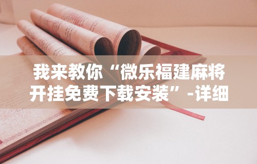 我来教你“微乐福建麻将开挂免费下载安装”-详细教程