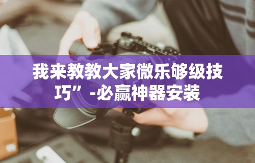 我来教教大家微乐够级技巧”-必赢神器安装