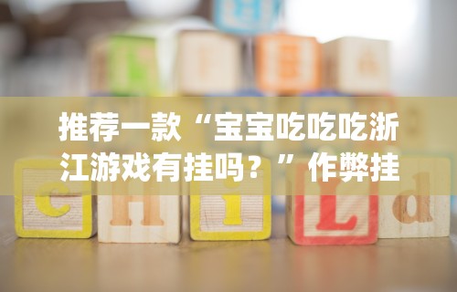 推荐一款“宝宝吃吃吃浙江游戏有挂吗？”作弊挂(辅助外挂+