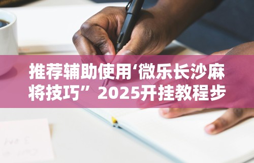 推荐辅助使用‘微乐长沙麻将技巧”2025开挂教程步骤