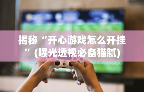 揭秘“开心游戏怎么开挂”(曝光透视必备猫腻)