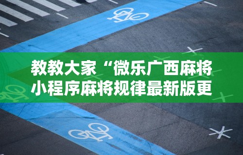 教教大家“微乐广西麻将小程序麻将规律最新版更新内容”通用版下载教程！