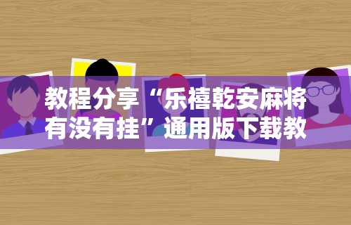 教程分享“乐禧乾安麻将有没有挂”通用版下载教程