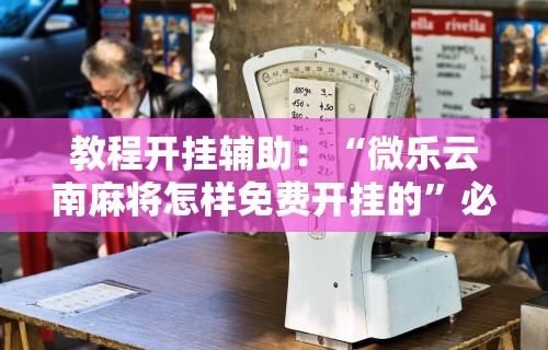 教程开挂辅助：“微乐云南麻将怎样免费开挂的”必胜开挂神器