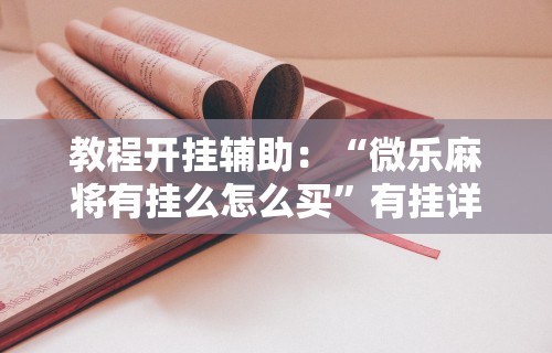 教程开挂辅助：“微乐麻将有挂么怎么买”有挂详细开挂教程