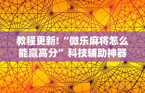 教程更新!“微乐麻将怎么能赢高分”科技辅助神器手机版