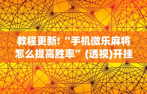 教程更新!“手机微乐麻将怎么提高胜率”(透视)开挂详细教程