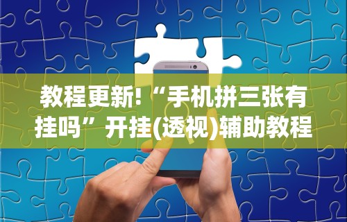 教程更新!“手机拼三张有挂吗”开挂(透视)辅助教程