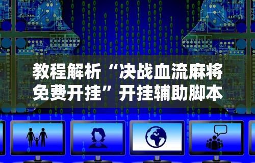 教程解析“决战血流麻将免费开挂”开挂辅助脚本+详细