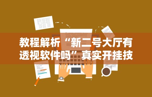 教程解析“新二号大厅有透视软件吗”真实开挂技巧分享