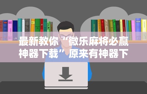 最新教你“微乐麻将必赢神器下载”原来有神器下载!
