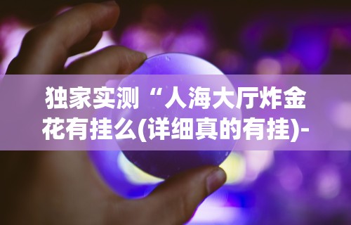 独家实测“人海大厅炸金花有挂么(详细真的有挂)-知乎