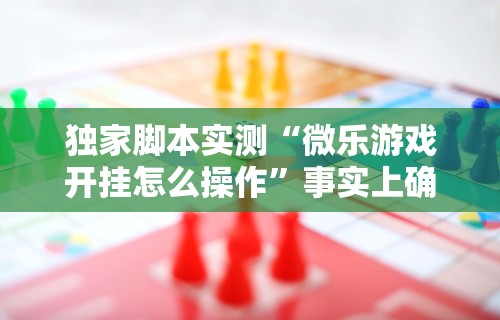 独家脚本实测“微乐游戏开挂怎么操作”事实上确实有挂