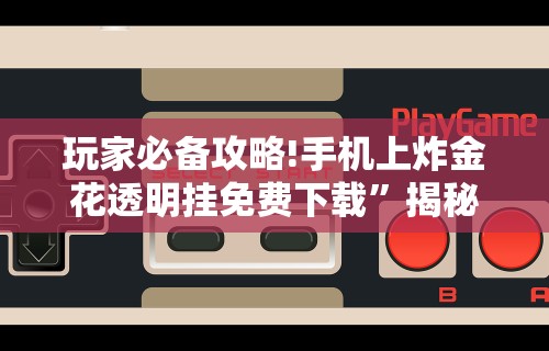 玩家必备攻略!手机上炸金花透明挂免费下载”揭秘透视辅助万能挂用法