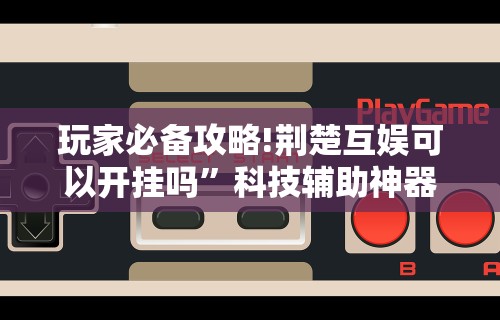 玩家必备攻略!荆楚互娱可以开挂吗”科技辅助神器手机版