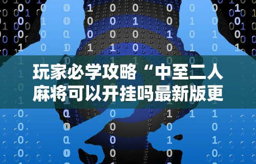 玩家必学攻略“中至二人麻将可以开挂吗最新版更新内容”通用版下载教程！