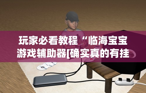 玩家必看教程“临海宝宝游戏辅助器[确实真的有挂]