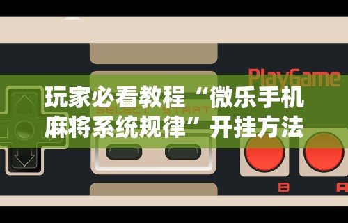 玩家必看教程“微乐手机麻将系统规律”开挂方法