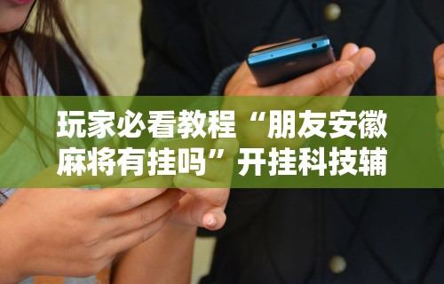 玩家必看教程“朋友安徽麻将有挂吗”开挂科技辅助神器手机
