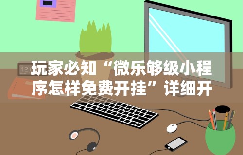 玩家必知“微乐够级小程序怎样免费开挂”详细开挂玩法