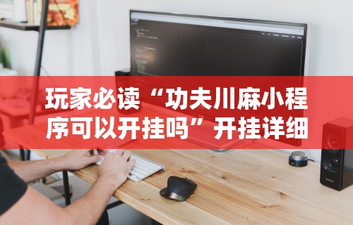 玩家必读“功夫川麻小程序可以开挂吗”开挂详细教程