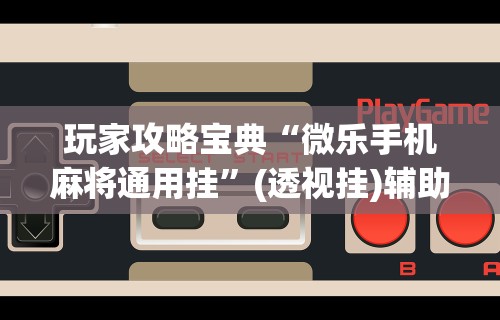 玩家攻略宝典“微乐手机麻将通用挂”(透视挂)辅助透视教程