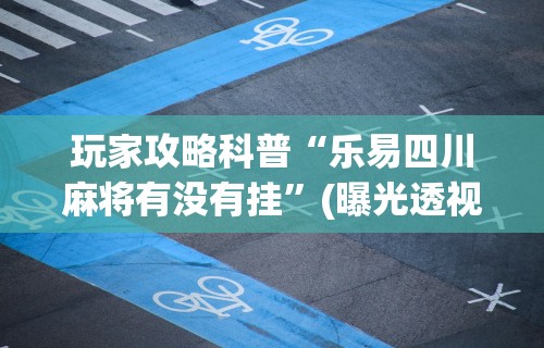 玩家攻略科普“乐易四川麻将有没有挂”(曝光透视必备猫腻)