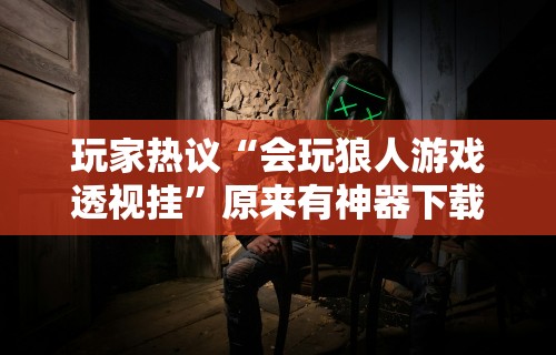 玩家热议“会玩狼人游戏透视挂”原来有神器下载