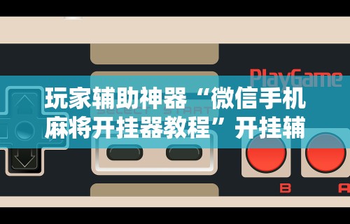玩家辅助神器“微信手机麻将开挂器教程”开挂辅助教程