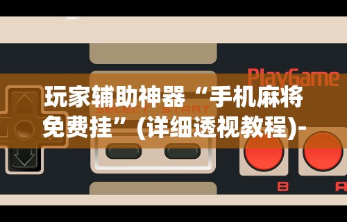 玩家辅助神器“手机麻将免费挂”(详细透视教程)-知乎