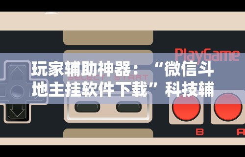 玩家辅助神器：“微信斗地主挂软件下载”科技辅助神器手机版