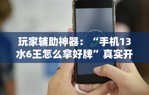 玩家辅助神器：“手机13水6王怎么拿好牌”真实开挂技巧分享