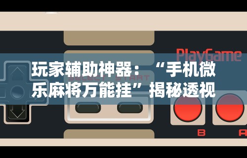 玩家辅助神器：“手机微乐麻将万能挂”揭秘透视辅助万能挂