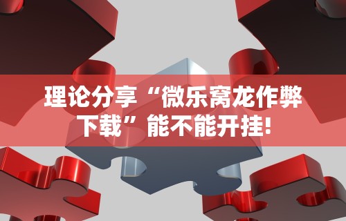 理论分享“微乐窝龙作弊下载”能不能开挂!