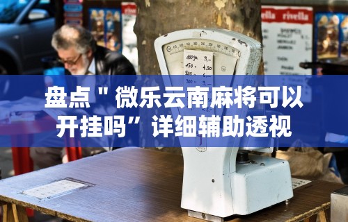 盘点＂微乐云南麻将可以开挂吗”详细辅助透视