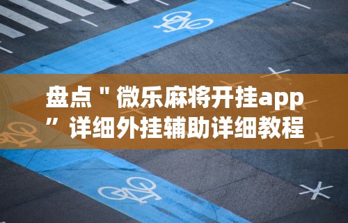 盘点＂微乐麻将开挂app”详细外挂辅助详细教程