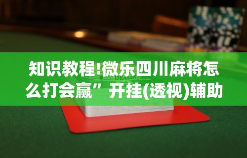 知识教程!微乐四川麻将怎么打会赢”开挂(透视)辅助教程