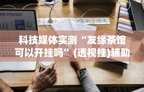 科技媒体实测“友缘茶馆可以开挂吗”(透视挂)辅助透视教程