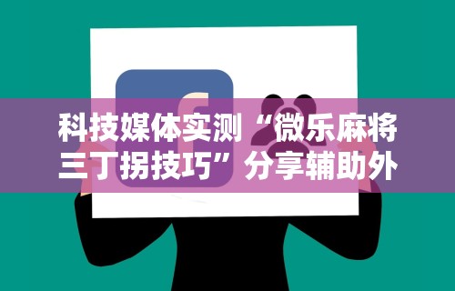 科技媒体实测“微乐麻将三丁拐技巧”分享辅助外挂教程