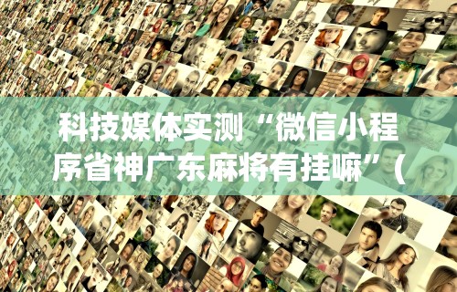 科技媒体实测“微信小程序省神广东麻将有挂嘛”(透视)其实真的有挂