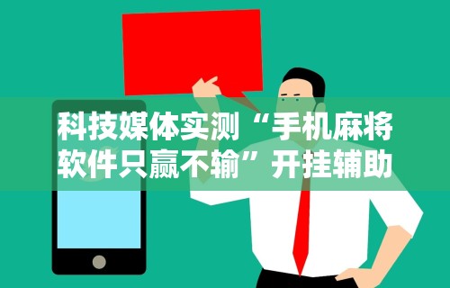 科技媒体实测“手机麻将软件只赢不输”开挂辅助脚本+详细开挂安装教程