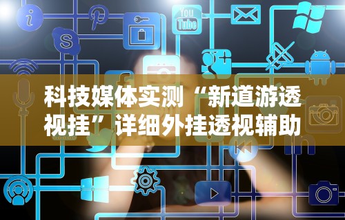 科技媒体实测“新道游透视挂”详细外挂透视辅助软件教程