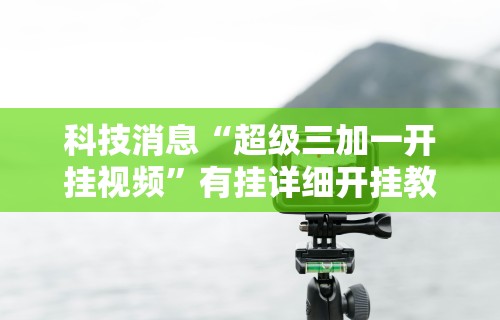 科技消息“超级三加一开挂视频”有挂详细开挂教程