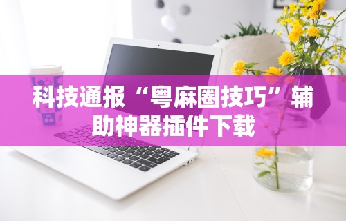 科技通报“粤麻圈技巧”辅助神器插件下载