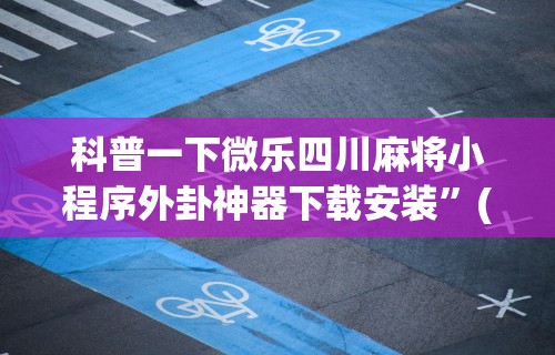 科普一下微乐四川麻将小程序外卦神器下载安装”(透视)其实确实有挂