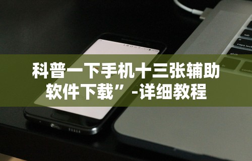 科普一下手机十三张辅助软件下载”-详细教程