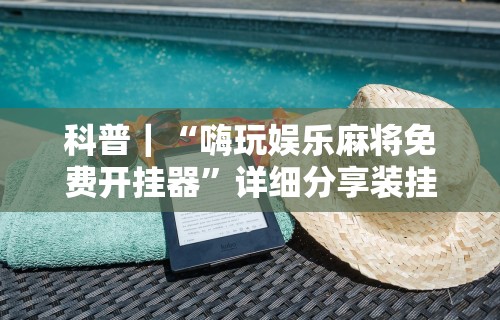 科普｜“嗨玩娱乐麻将免费开挂器”详细分享装挂步骤