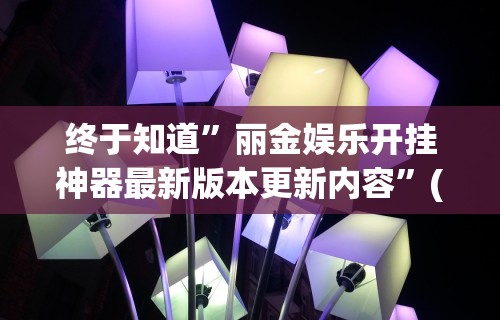 终于知道”丽金娱乐开挂神器最新版本更新内容”(原来确实是有插件)