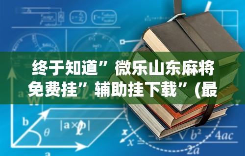 终于知道”微乐山东麻将免费挂”辅助挂下载”(最新开挂教程)